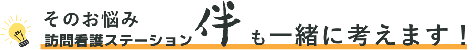 そのお悩み訪問看護ステーション伴が解決します!